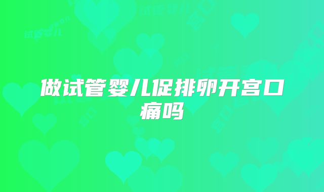 做试管婴儿促排卵开宫口痛吗