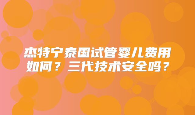 杰特宁泰国试管婴儿费用如何？三代技术安全吗？