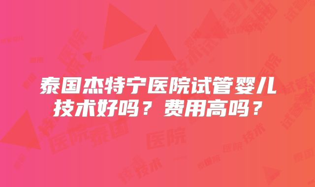 泰国杰特宁医院试管婴儿技术好吗?费用高吗?