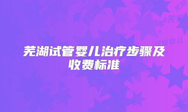 芜湖试管婴儿治疗步骤及收费标准