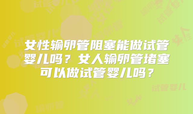 女性输卵管阻塞能做试管婴儿吗?女人输卵管堵塞可以做试管婴儿吗?