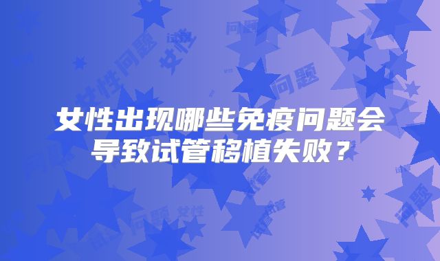 女性出现哪些免疫问题会导致试管移植失败?
