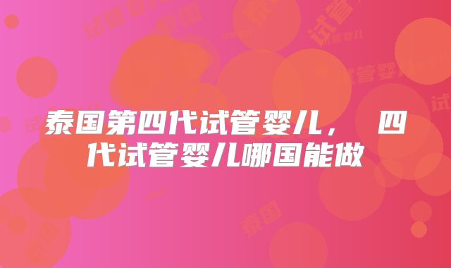泰国第四代试管婴儿， 四代试管婴儿哪国能做