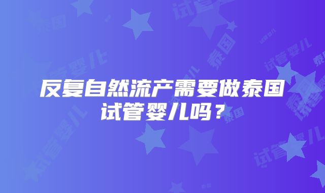 反复自然流产需要做泰国试管婴儿吗？