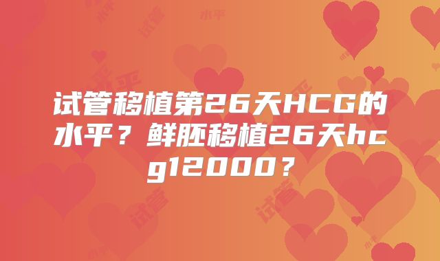 试管移植第26天HCG的水平?鲜胚移植26天hcg12000?