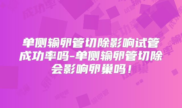 单侧输卵管切除影响试管成功率吗-单侧输卵管切除会影响卵巢吗!