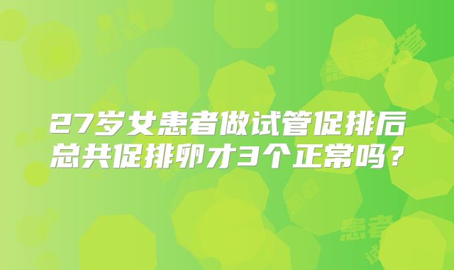 27岁女患者做试管促排后总共促排卵才3个正常吗?