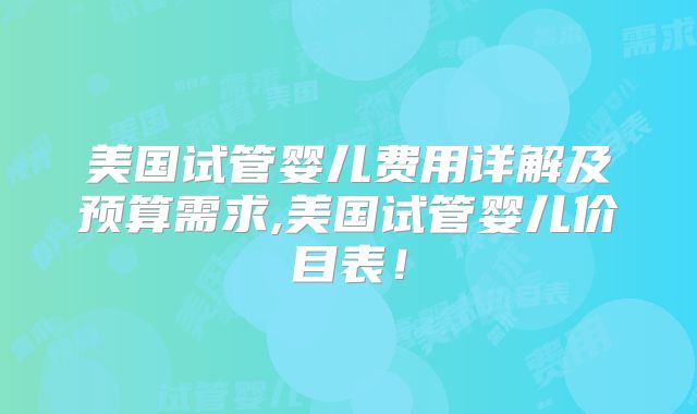 美国试管婴儿费用详解及预算需求,美国试管婴儿价目表!