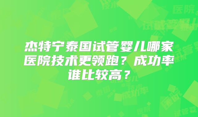 杰特宁泰国试管婴儿哪家医院技术更领跑？成功率谁比较高？
