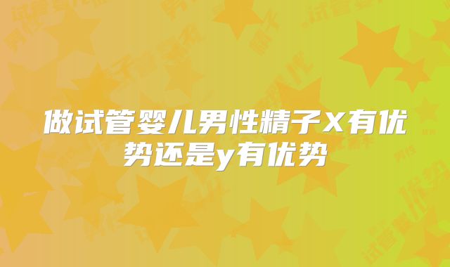 做试管婴儿男性精子X有优势还是y有优势