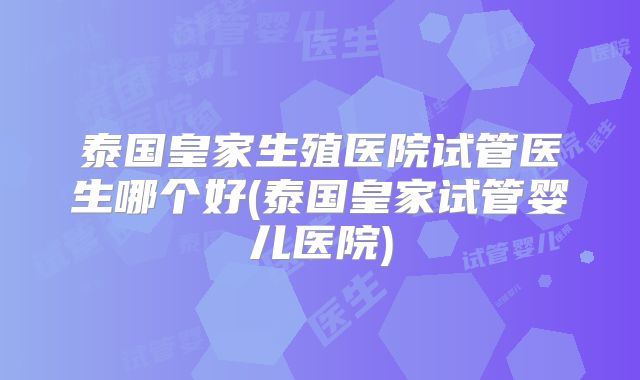 泰国皇家生殖医院试管医生哪个好(泰国皇家试管婴儿医院)