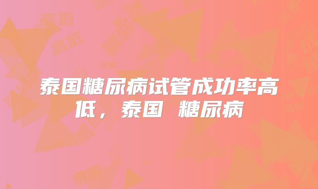 泰国糖尿病试管成功率高低,泰国 糖尿病