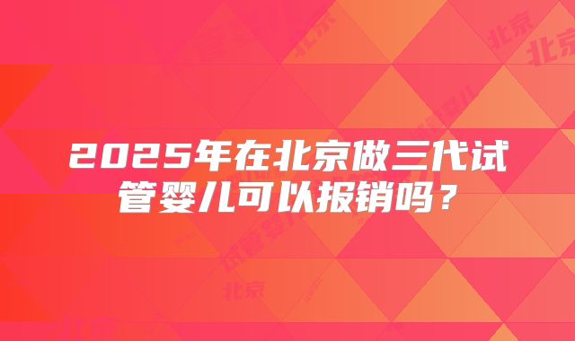 2025年在北京做三代试管婴儿可以报销吗?