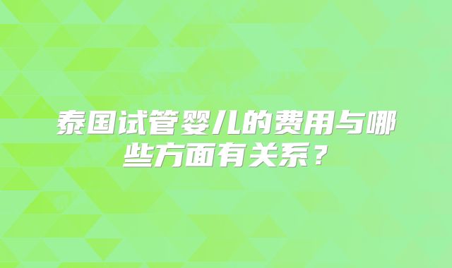 泰国试管婴儿的费用与哪些方面有关系?