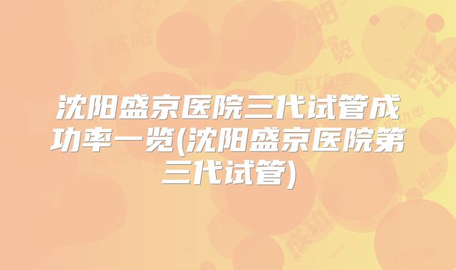 沈阳盛京医院三代试管成功率一览(沈阳盛京医院第三代试管)