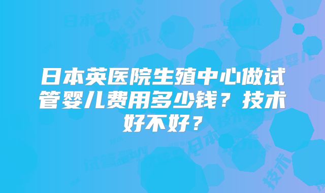 日本英医院生殖中心做试管婴儿费用多少钱？技术好不好？