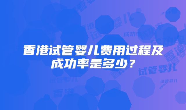 香港试管婴儿费用过程及成功率是多少?
