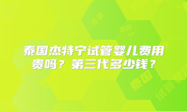 泰国杰特宁试管婴儿费用贵吗?第三代多少钱?