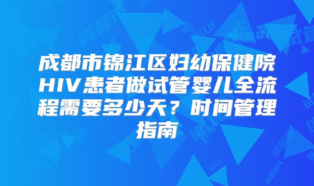 成都市锦江区妇幼保健院HIV患者做试管婴儿全流程需要多少天?时间管理指南