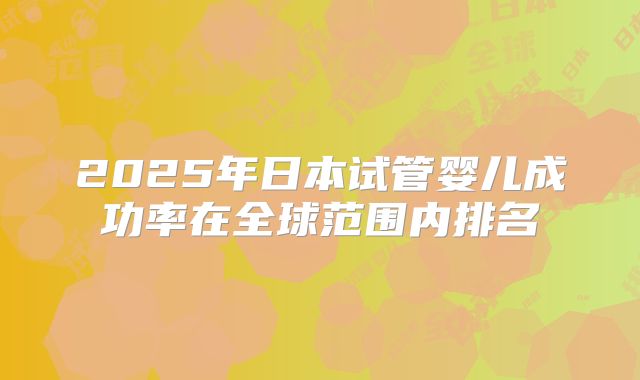 2025年日本试管婴儿成功率在全球范围内排名