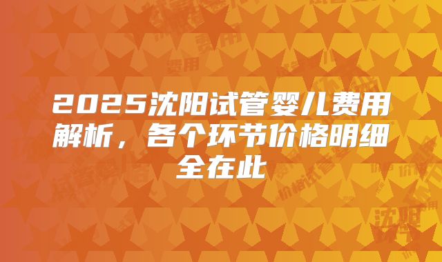 2025沈阳试管婴儿费用解析,各个环节价格明细全在此