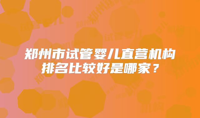 郑州市试管婴儿直营机构排名比较好是哪家？
