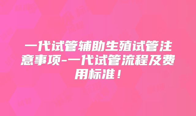 一代试管辅助生殖试管注意事项-一代试管流程及费用标准!