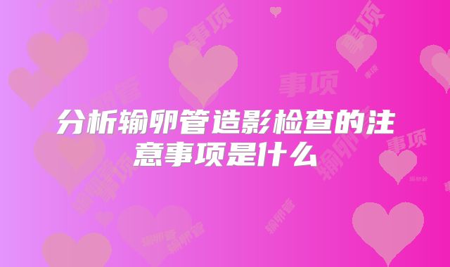 分析输卵管造影检查的注意事项是什么