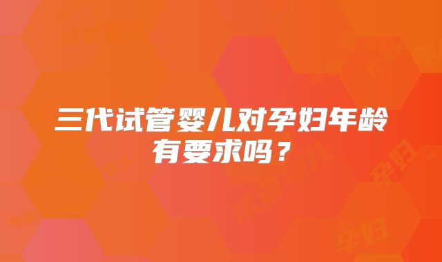 三代试管婴儿对孕妇年龄有要求吗？