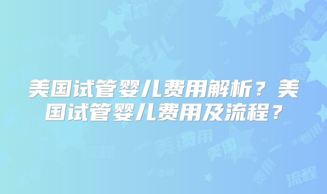 美国试管婴儿费用解析?美国试管婴儿费用及流程?