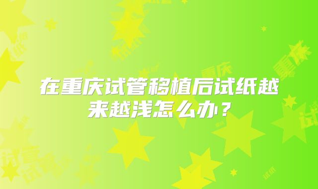 在重庆试管移植后试纸越来越浅怎么办?