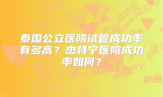 泰国公立医院试管成功率有多高?杰特宁医院成功率如何?