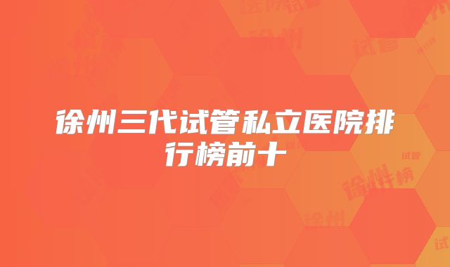 徐州三代试管私立医院排行榜前十