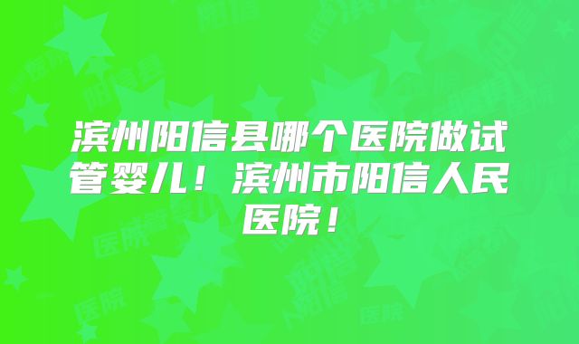 滨州阳信县哪个医院做试管婴儿！滨州市阳信人民医院！