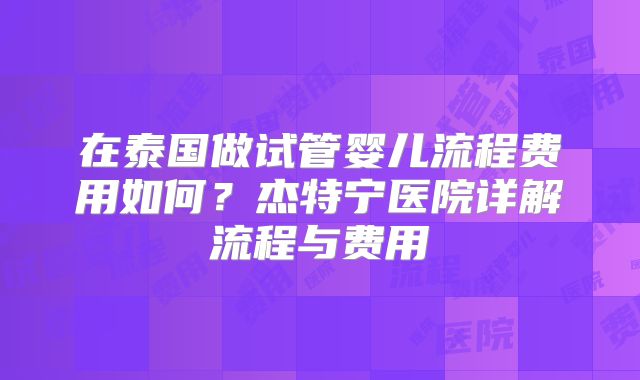 在泰国做试管婴儿流程费用如何？杰特宁医院详解流程与费用