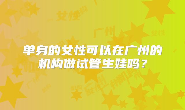 单身的女性可以在广州的机构做试管生娃吗？