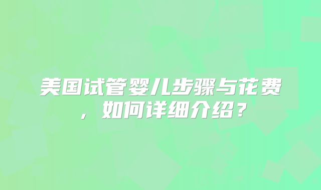 美国试管婴儿步骤与花费，如何详细介绍？