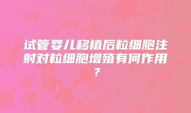 试管婴儿移植后粒细胞注射对粒细胞增殖有何作用？