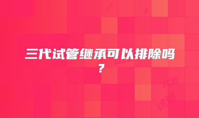 三代试管继承可以排除吗?