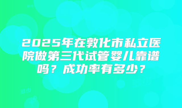 2025年在敦化市私立医院做第三代试管婴儿靠谱吗?成功率有多少?
