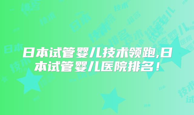 日本试管婴儿技术领跑,日本试管婴儿医院排名!