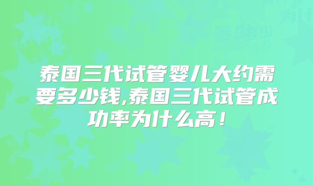泰国三代试管婴儿大约需要多少钱,泰国三代试管成功率为什么高!