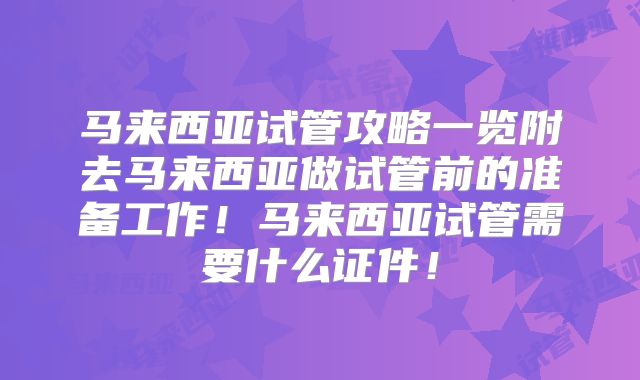 马来西亚试管攻略一览附去马来西亚做试管前的准备工作!马来西亚试管需要什么证件!