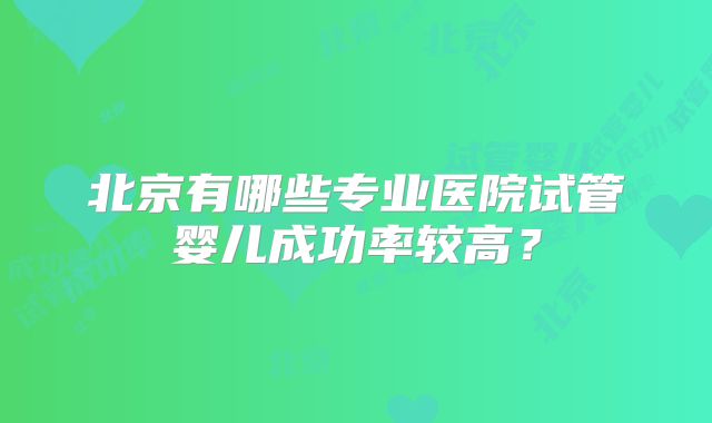 北京有哪些专业医院试管婴儿成功率较高?