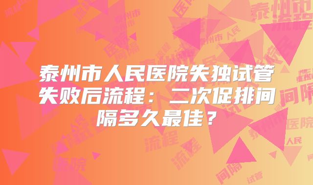 泰州市人民医院失独试管失败后流程:二次促排间隔多久最佳?