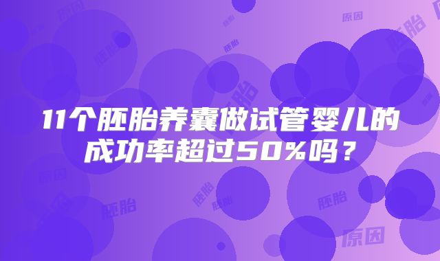 11个胚胎养囊做试管婴儿的成功率超过50%吗?