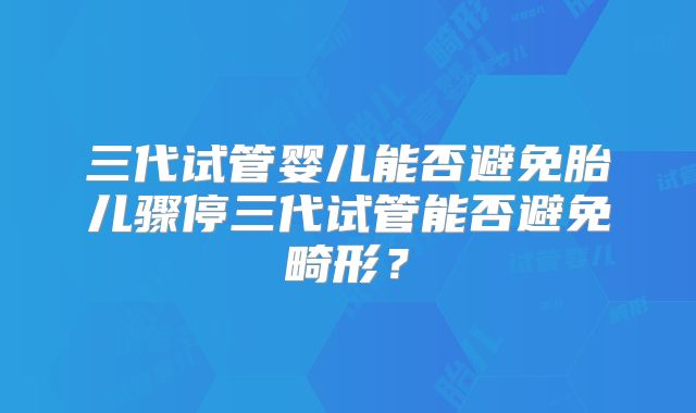 三代试管婴儿能否避免胎儿骤停三代试管能否避免畸形？