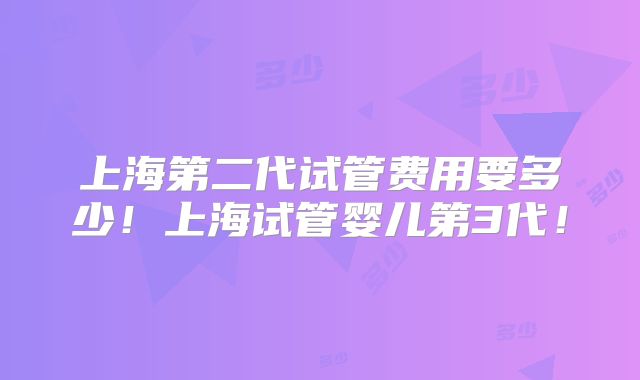 上海第二代试管费用要多少！上海试管婴儿第3代！