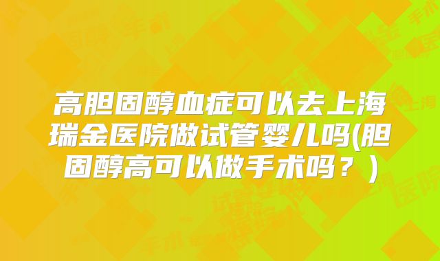 高胆固醇血症可以去上海瑞金医院做试管婴儿吗(胆固醇高可以做手术吗?)