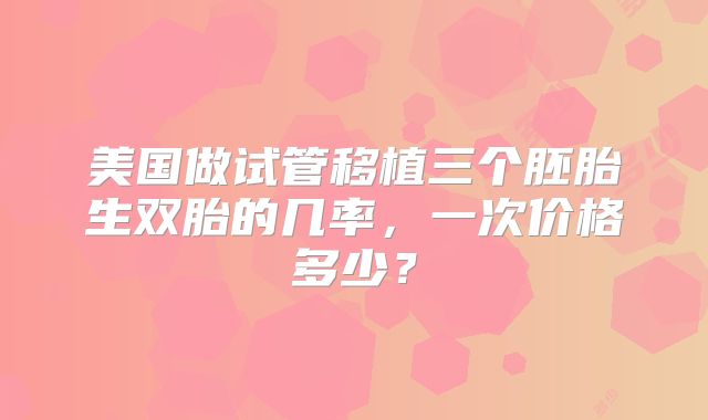 美国做试管移植三个胚胎生双胎的几率，一次价格多少？